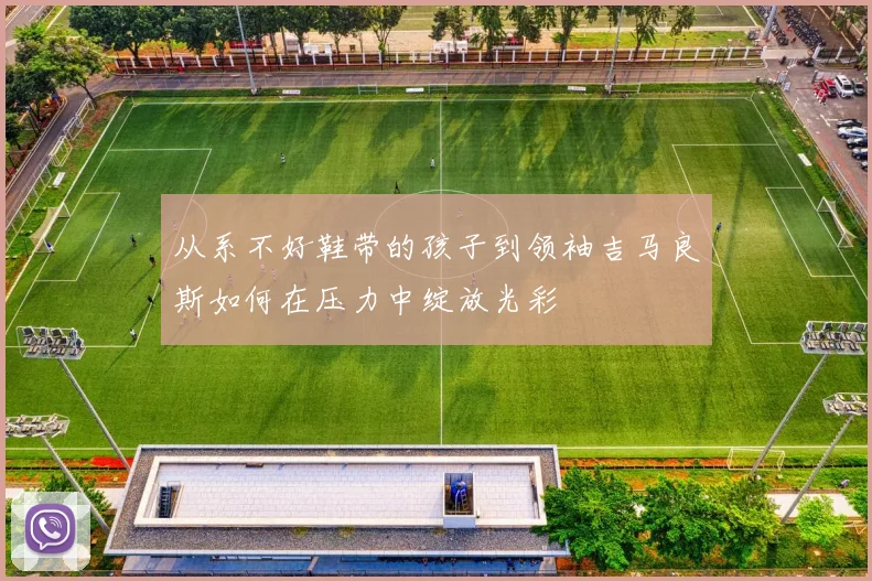 从系不好鞋带的孩子到领袖吉马良斯如何在压力中绽放光彩